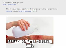 Apply cold water to burned area. Apply Cold Water To That Burn Know Your Meme