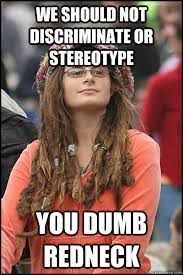 We Should Not Discriminate Or Stereotype You Dumb Redneck College Liberal Quickmeme
