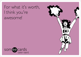 See, rate and share the best i think you are amazing memes, gifs and funny pics. For What It S Worth I Think You Re Awesome Encouragement Ecard