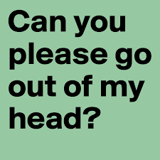 Was i out of my head or was i out of my mind? Can You Please Go Out Of My Head Post By Josephine On Boldomatic