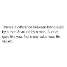 There S A Difference Between Being Liked By A Man Valued By A Man A Lot Of Guys Like You Not Many Value You Words Quotes Real Quotes Inspirational Quotes