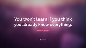 Robert T Kiyosaki Quote You Won T Learn If You Think You Already Know Everything