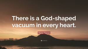 It is a restlessness within the human heart described by st. Blaise Pascal Quote There Is A God Shaped Vacuum In Every Heart
