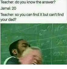 Teacher Do You Know The Answer Jamal 20 Teacher So You Can Find X But Can T Find Your Dad Dad Meme On Me Me