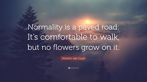 Not because it looks like the sun but because it follows the sun. Vincent Van Gogh Quote Normality Is A Paved Road It S Comfortable To Walk But No Flowers