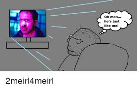 Oh Man He S Just Like Me 2meirl4meirl Man Meme On Me Me