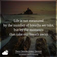 Whatever your situation might be, set your mind to. Life Is Not Measured By The Number Of Breaths We Take But By The Moments That Take Our Breath Away