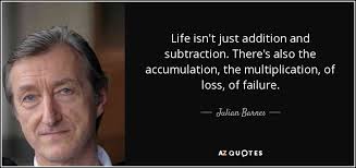 Julian Barnes Quote Life Isn T Just Addition And Subtraction There S Also The Accumulation