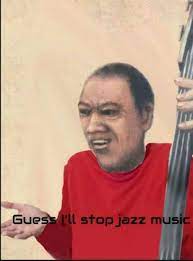 When You Re Playing Jazz Music But People Insist You To Stop Playing Daily Lol Pics New Memes Music Memes Song Memes