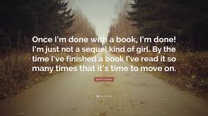 Sarah Dessen Quote Once I M Done With A Book I M Done I M Just Not A Sequel Kind Of Girl By The Time I Ve Finished A Book I Ve Read It S