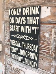 I Only Drink On Says That Start With T Tuesday Thursday Today Tomorrow Thaturday Thunday Funny Wood Alcohol Sign 12x18 Alcohol Signs Wood Pallet Signs Signs