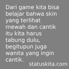 Dengan membaca kata kata bijak, mutiara cinta, kita dapat lebih memahami tentang arti cinta itu sendiri, kita tidak hanya terbawa arus dan terombang ambing dengan perasaan, namun lebih pada membangun hubungan yang istimewa, tentunya yang sah menurut keyakinan dan hukum. 50 Kata Kata Anak Gamers Sejati Yang Keren Dan Memotivasi
