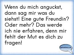 Wenn Du Mich Anguckst Dann Sag Mir Was Du Siehst Eine Gute Freundin Oder Mehr Das Werde Ich Nie Erfahren Denn Mir F Osterreichische Spruche Und Zitate