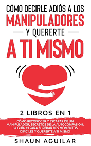 Como Decirle Adios A Los Manipuladores Y Quererte A Ti Mismo 2 Libros En 1 Como Reconocer Y Escapar De Un Manipulador Secretos De La Y Quererte A Ti Mismo