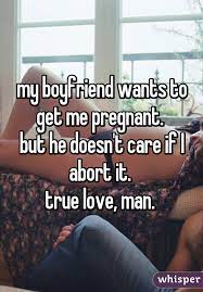 My Boyfriend Wants To Get Me Pregnant But He Doesn T Care If I Abort It