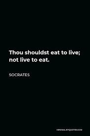 At parties, i am the one picking giant steaks, double burgers, and repeats on desserts. Socrates Quote Thou Shouldst Eat To Live Not Live To Eat