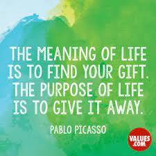 Or it can be used for the purpose it was intended. The Meaning Of Life Is To Find Your Gift The Purpose Of Life Is To Give It Away Pablo Picasso Passiton Com