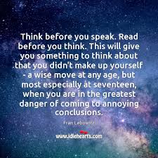 When you think before you speak, you carefully examine the words you choose to say, until you're sure that it won't hurt someone. Think Before You Speak Read Before You Think This Will Give You Idlehearts