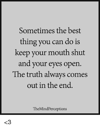 Sometimes The Best Thing You Can Do Is Keep Your Mouth Shut And Your Eyes Open The Truth Always Comes Out In The End Themindperceptions 3 Meme On Me Me