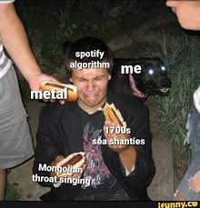 Spotify Algorithm Me Metal 1700s Sea Shanties Mongolian Throat Singing Ifunny Sea Shanties Singing Algorithm