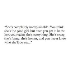 She S Completely Unexplainable You Think She S The Good Girl But Once You Get To Know Her You Realize She S Everything She S Words Quotes Life Quotes Words