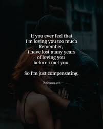 If You Ever Feel That I M Loving You Too Much Remember I Have Lost Many Years Of Loving You Before I Love Yourself Quotes Romantic Love Quotes Too Late Quotes