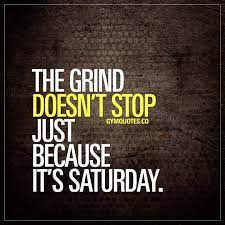 Saturday is perceived by many to be the better half of the weekend. The Grind Doesn T Stop Just Because It S Saturday Saturday Is Just Like Any Other Da Gym Quote Motivational Quotes For Working Out Fitness Motivation Quotes