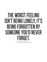 The Worst Feeling Isn T Being Lonely It S Being Forgotten By Someone You D Never Forget Forgotten Quotes Love Ending Quotes Love Life Quotes