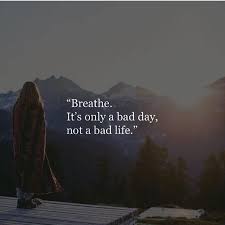 It S Just A Bad Day Not A Bad Life Meaning Breathe It S Only A Bad Day Not A Bad Life Bad Life Bad Life Quotes Positive Quotes