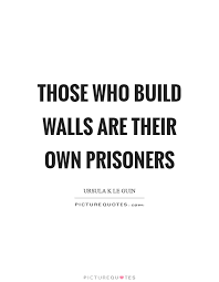 Those Who Build Walls Are Their Own Prisoners Picture Quotes