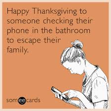 Happy Thanksgiving To Someone Checking Their Phone In The Bathroom To Escape Their Family Funny Thanksgiving Memes Funny Thanksgiving Ecards Funny