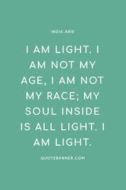 Every time, thats what its always about. India Arie Quote I Am Light I Am Not My Age I Am Not My Race