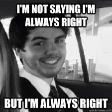 I M Not Saying I M Always Right But I M Always Right Insensitive Douchebag Quickmeme