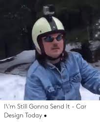 I M Still Gonna Send It Car Design Today Today Meme On Me Me