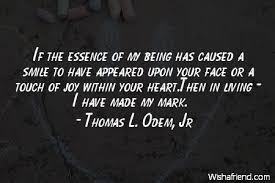 3385 famous quotes about essence: Thomas L Odem Jr Quote If The Essence Of My Being Has Caused A Smile To Have Appeared Upon Your Face Or A Touch Of Joy Within Your Heart Then In Living