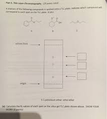Thin layer chromatography (tlc) is one of the easiest and most versatile methods of doing this because of its low cost, simplici … in many experiments, it is important to be able to separate a mixture into its chemical components in order to isolate one compound or to assess the purity of the mixture. Part 5 Thin Layer Chromatography 28 Points Total Chegg Com