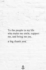 The following quotes originate from individuals who mastered the art of being grateful. To The People In My Life Who Make Me Smile Support Me And Bring Me Joy A Big Thank You Be Yourself Quotes Good People Quotes Gratitude Quotes Thankful
