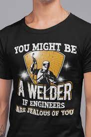 Funny Welder Shirt You Might Be A Welder If Engineers Are Jealous Of You Cool Welder Gifts For Men And Women Best Weld Welder Shirts Welders Funny Shirts