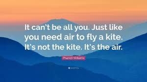 Share pharrell williams quotations about feelings, fashion and style. Pharrell Williams Quote It Can T Be All You Just Like You Need Air To Fly A Kite It S Not The Kite It S The Air 7 Wallpapers Quotefancy