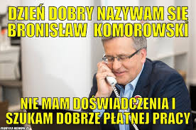 Dzisiaj bronisław komorowski jest na politycznej emeryturze, a jarosław kaczyński rządzi polską. Dzien Dobry Nazywam Sie Bronislaw Komorowski