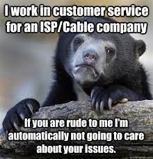 I Work In Customer Service For An Isp Cable Company If You Are Rude To Me I M Automatically Not Going To Care About Your Issues Confession Bear Quickmeme