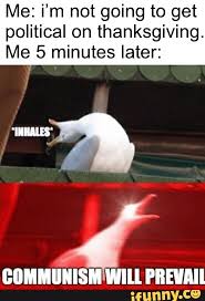 Here are the funniest memes about thanksgiving that you need to read this year. Me I M Not Going To Get Political On Thanksgiving Me 5 Minutes Later