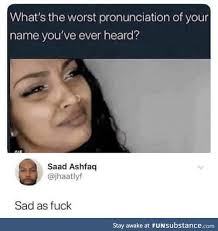 What S The Worst Pronunciation People Use For Your Name Funsubstance Really Funny Memes Funny Names Really Funny