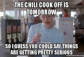 I want a bowl of chili. The Chili Cook Off Is Tomorrow So I Guess You Could Say Things Are Getting Pretty Serious Things Are Getting Pretty Serious Make A Meme