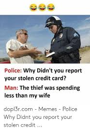 It is recommended to do so. Police Why Didn T You Report Your Stolen Credit Card Man The Thief Was Spending Less Than My Wife Dopl3rcom Memes Police Why Didnt You Report Your Stolen Credit Meme