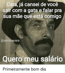 Cansei Da Sua Cara E Do Que Você Fala Cara Cansei De Voce Sair Com A Gata E Falar Pra Sua M Que Esta Comigo Oasentoavara Quero Meu Salario Primeiramente Bom Dia Meme On Me Me
