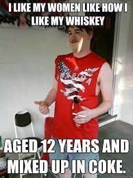 I Like My Women Like How I Like My Whiskey Aged 12 Years And Mixed Up In Coke Redneck Randal Quickmeme