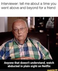 Netflix and third parties use cookies. Interviewer Tell Me About A Time You Went Above And Beyond For A Friend Anyone That Doesn T Understand Watch Abducted In Plain Sight On Netï¬‚ix Anyone That Doesn T Understand Watch Abducted