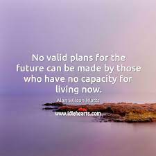 No Valid Plans For The Future Can Be Made By Those Who Have No Capacity For Living Now Idlehearts