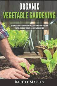 It not only saves you money, but it also ensures that you and your family are eating truly. Organic Vegetable Gardening Beginner S Guide To Quickly Learn And Master How To Grow Your Own Vegetables And How To Start A Healthy Garden At Home Martin Rachel 9781695524118 Amazon Com Books